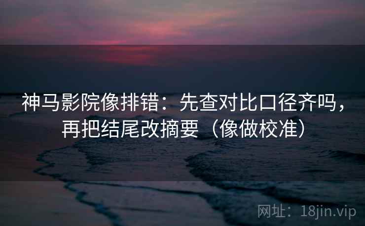 神马影院像排错:先查对比口径齐吗,再把结尾改摘要(像做校准)