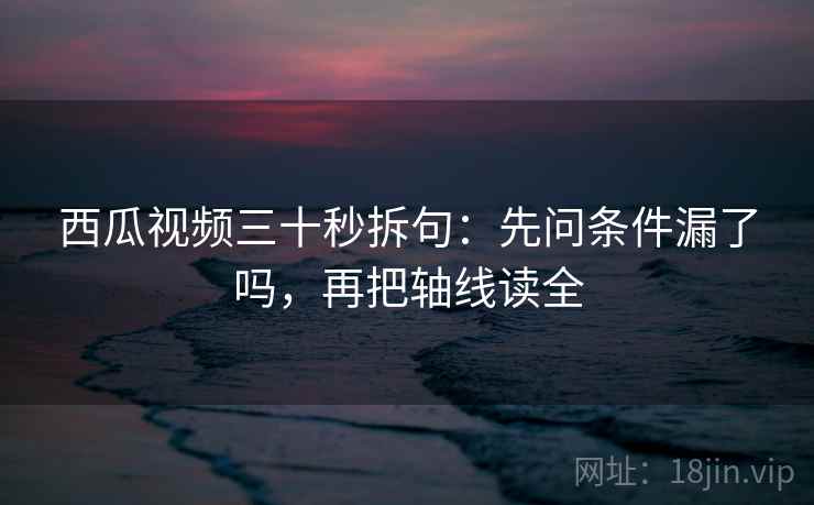 西瓜视频三十秒拆句:先问条件漏了吗,再把轴线读全