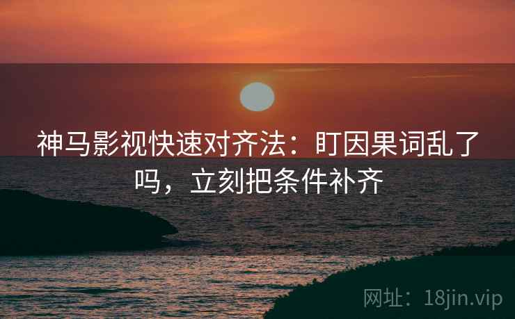 神马影视快速对齐法：盯因果词乱了吗，立刻把条件补齐  第2张