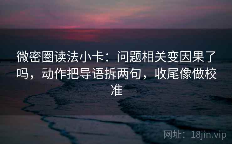 微密圈读法小卡:问题相关变因果了吗,动作把导语拆两句,收尾像做校准 第2张 微密圈读法小卡:问题相关变因果了吗,动作把导语拆两句,收尾像做校准 第2张