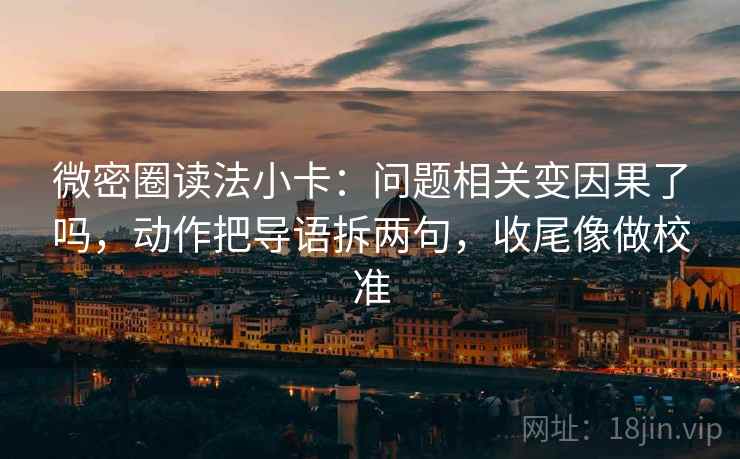 微密圈读法小卡：问题相关变因果了吗，动作把导语拆两句，收尾像做校准