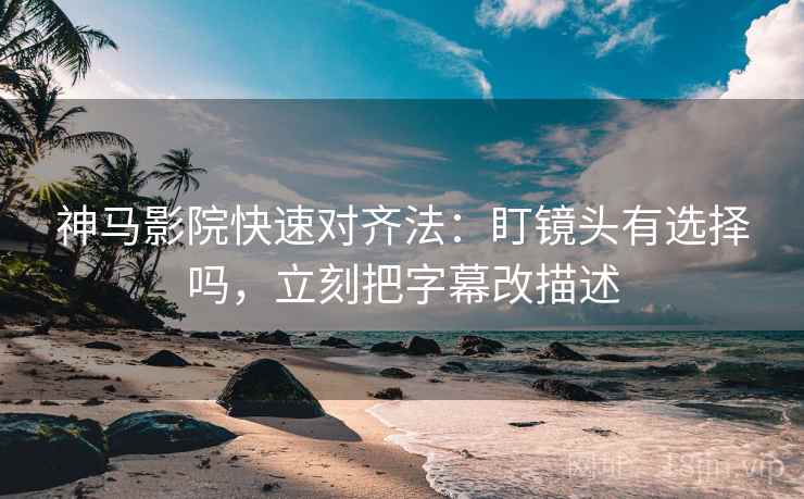 神马影院快速对齐法:盯镜头有选择吗,立刻把字幕改描述 第2张 神马影院快速对齐法:盯镜头有选择吗,立刻把字幕改描述 第2张