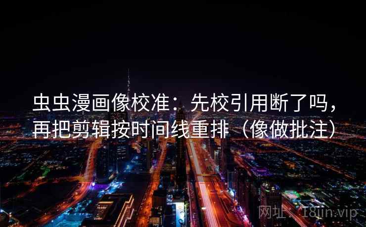 虫虫漫画像校准:先校引用断了吗,再把剪辑按时间线重排(像做批注) 第2张 虫虫漫画像校准:先校引用断了吗,再把剪辑按时间线重排(像做批注) 第2张
