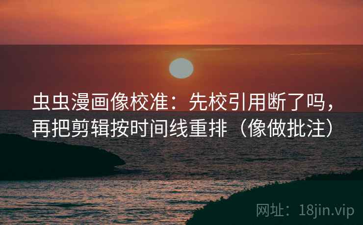 虫虫漫画像校准:先校引用断了吗,再把剪辑按时间线重排(像做批注)