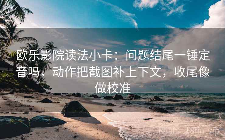 欧乐影院读法小卡:问题结尾一锤定音吗,动作把截图补上下文,收尾像做校准 第2张 欧乐影院读法小卡:问题结尾一锤定音吗,动作把截图补上下文,收尾像做校准 第2张