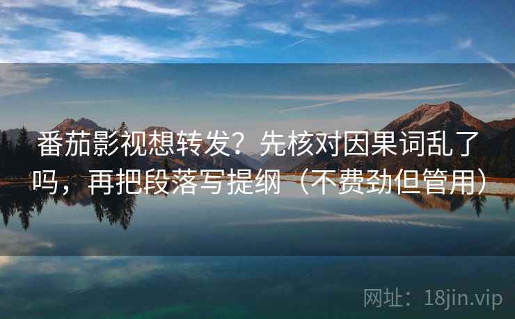 番茄影视想转发?先核对因果词乱了吗,再把段落写提纲(不费劲但管用) 第2张 番茄影视想转发?先核对因果词乱了吗,再把段落写提纲(不费劲但管用) 第2张