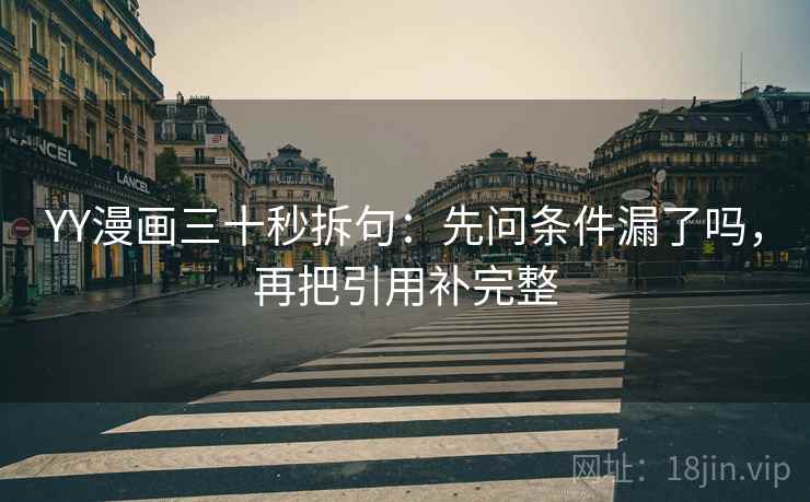 YY漫画三十秒拆句:先问条件漏了吗,再把引用补完整 第2张 YY漫画三十秒拆句:先问条件漏了吗,再把引用补完整 第2张