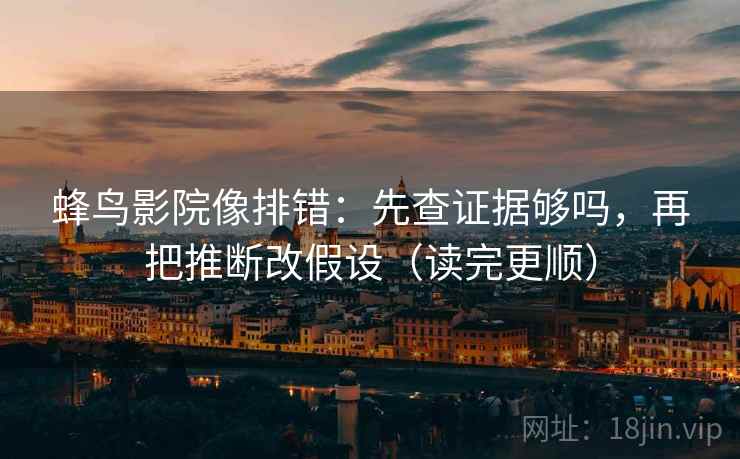 蜂鸟影院像排错:先查证据够吗,再把推断改假设(读完更顺) 第2张 蜂鸟影院像排错:先查证据够吗,再把推断改假设(读完更顺) 第2张