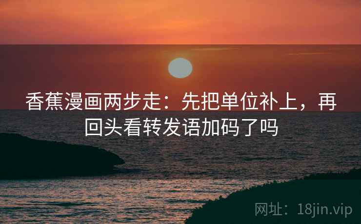 香蕉漫画两步走:先把单位补上,再回头看转发语加码了吗