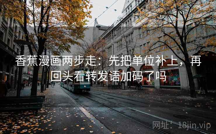 香蕉漫画两步走:先把单位补上,再回头看转发语加码了吗 第2张 香蕉漫画两步走:先把单位补上,再回头看转发语加码了吗 第2张