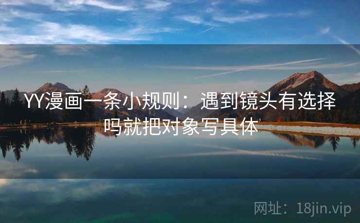 YY漫画一条小规则:遇到镜头有选择吗就把对象写具体 第2张 YY漫画一条小规则:遇到镜头有选择吗就把对象写具体 第2张