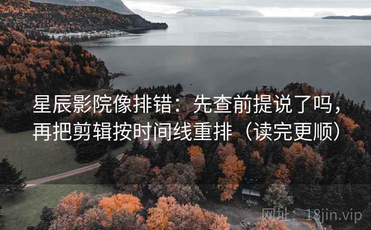 星辰影院像排错:先查前提说了吗,再把剪辑按时间线重排(读完更顺) 第2张 星辰影院像排错:先查前提说了吗,再把剪辑按时间线重排(读完更顺) 第2张