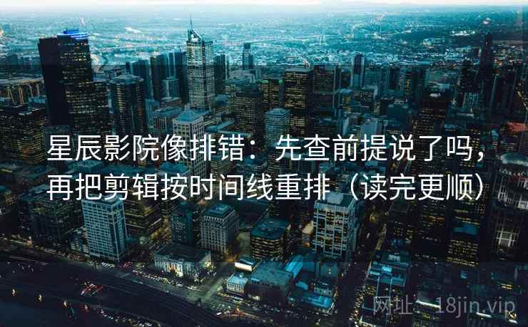 星辰影院像排错:先查前提说了吗,再把剪辑按时间线重排(读完更顺)