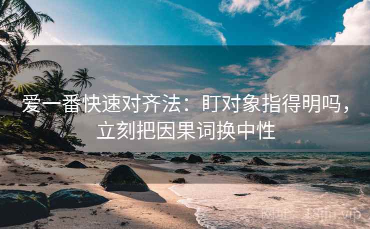 爱一番快速对齐法:盯对象指得明吗,立刻把因果词换中性
