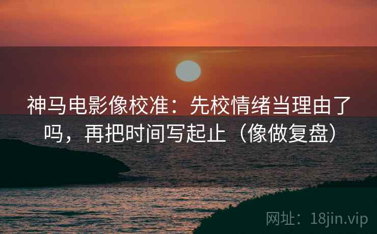 神马电影像校准:先校情绪当理由了吗,再把时间写起止(像做复盘) 第2张 神马电影像校准:先校情绪当理由了吗,再把时间写起止(像做复盘) 第2张