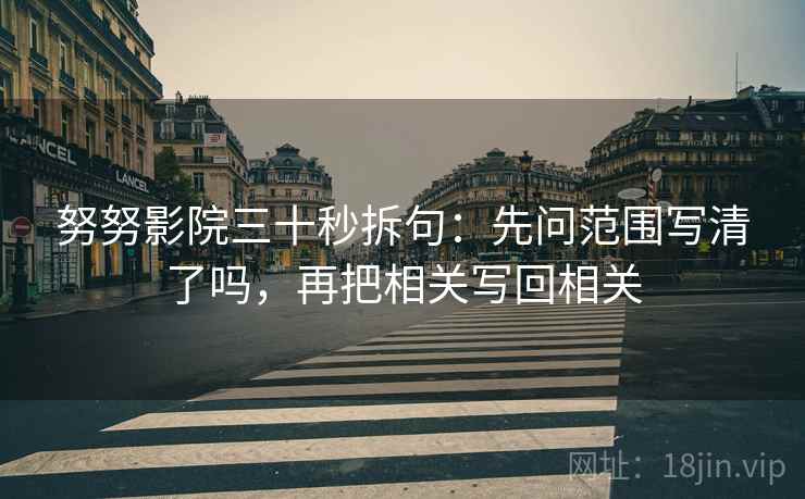努努影院三十秒拆句:先问范围写清了吗,再把相关写回相关