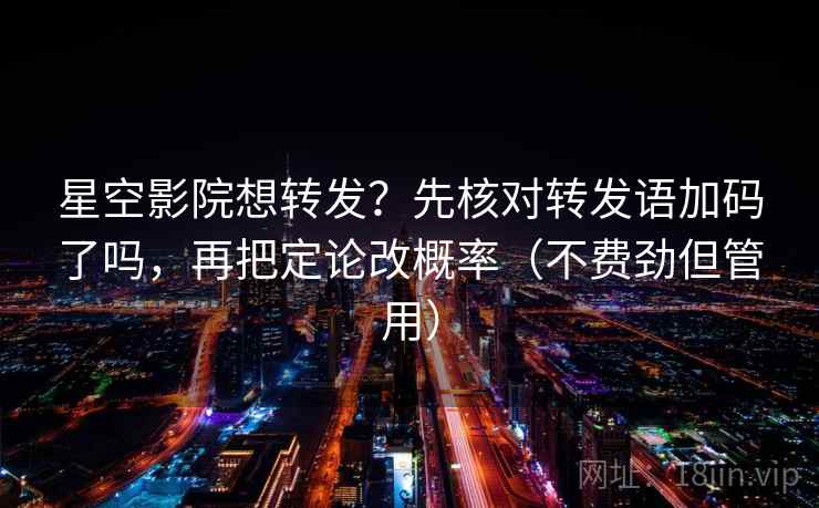 星空影院想转发?先核对转发语加码了吗,再把定论改概率(不费劲但管用)