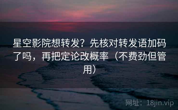 星空影院想转发?先核对转发语加码了吗,再把定论改概率(不费劲但管用) 第2张 星空影院想转发?先核对转发语加码了吗,再把定论改概率(不费劲但管用) 第2张