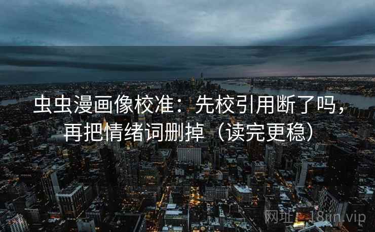 虫虫漫画像校准:先校引用断了吗,再把情绪词删掉(读完更稳)