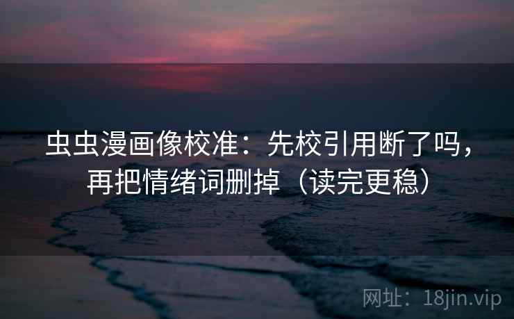虫虫漫画像校准:先校引用断了吗,再把情绪词删掉(读完更稳) 第2张 虫虫漫画像校准:先校引用断了吗,再把情绪词删掉(读完更稳) 第2张