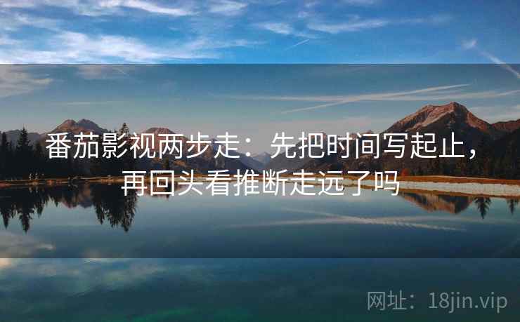 番茄影视两步走:先把时间写起止,再回头看推断走远了吗