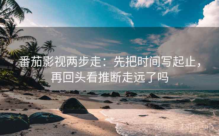 番茄影视两步走:先把时间写起止,再回头看推断走远了吗 第2张 番茄影视两步走:先把时间写起止,再回头看推断走远了吗 第2张