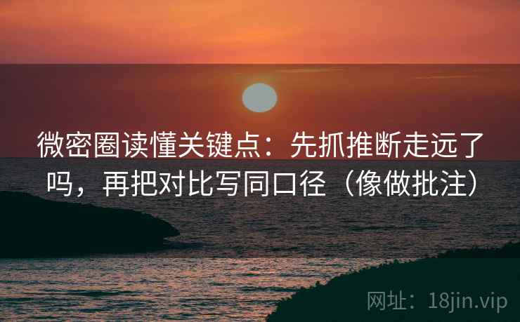 微密圈读懂关键点:先抓推断走远了吗,再把对比写同口径(像做批注)
