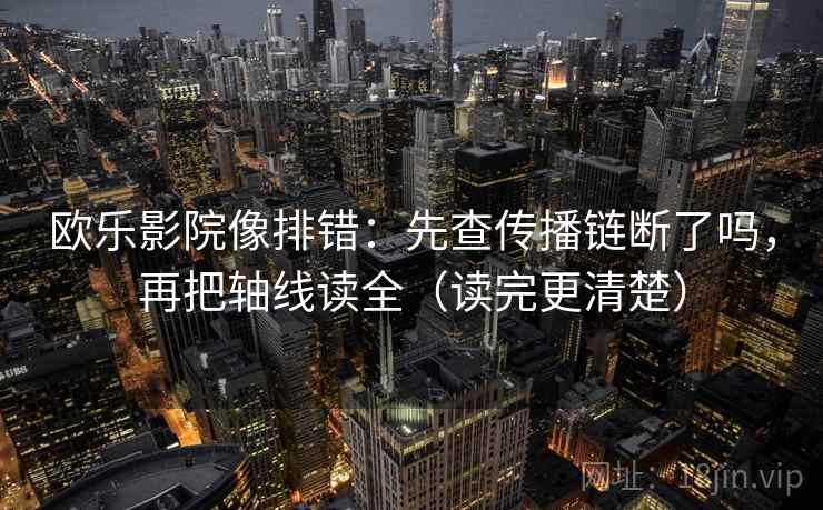欧乐影院像排错:先查传播链断了吗,再把轴线读全(读完更清楚)