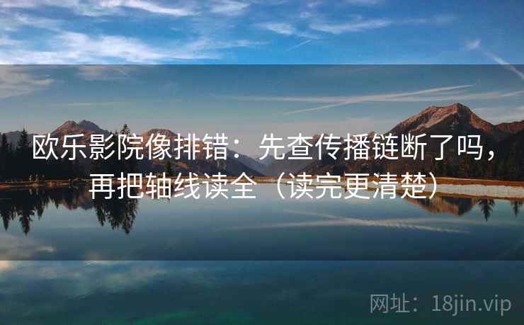 欧乐影院像排错:先查传播链断了吗,再把轴线读全(读完更清楚) 第2张 欧乐影院像排错:先查传播链断了吗,再把轴线读全(读完更清楚) 第2张