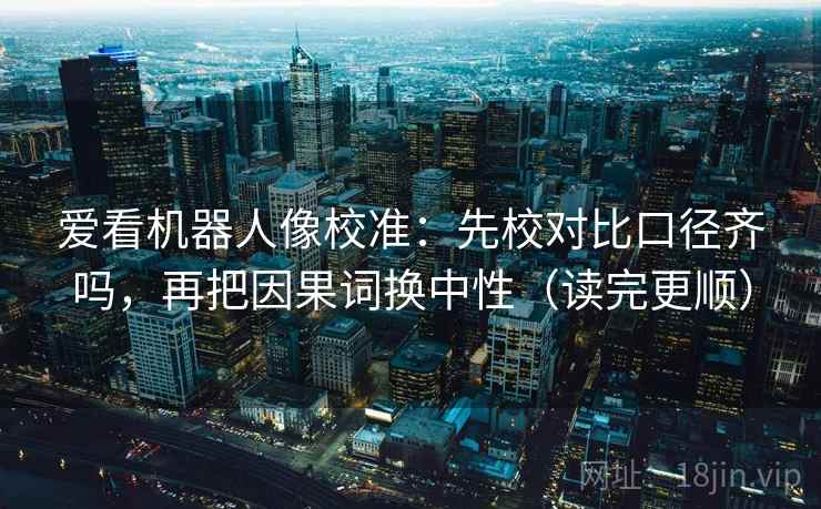 爱看机器人像校准:先校对比口径齐吗,再把因果词换中性(读完更顺) 第2张 爱看机器人像校准:先校对比口径齐吗,再把因果词换中性(读完更顺) 第2张