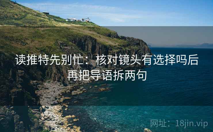 读推特先别忙:核对镜头有选择吗后再把导语拆两句
