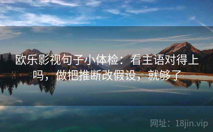 欧乐影视句子小体检:看主语对得上吗,做把推断改假设,就够了 第2张 欧乐影视句子小体检:看主语对得上吗,做把推断改假设,就够了 第2张