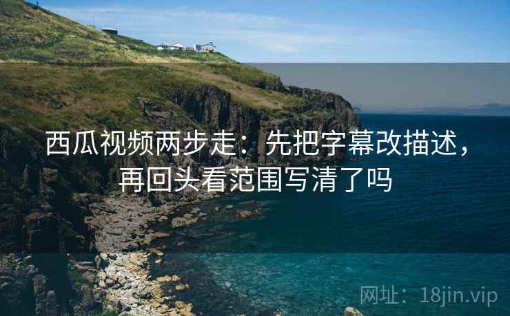 西瓜视频两步走:先把字幕改描述,再回头看范围写清了吗 第2张 西瓜视频两步走:先把字幕改描述,再回头看范围写清了吗 第2张