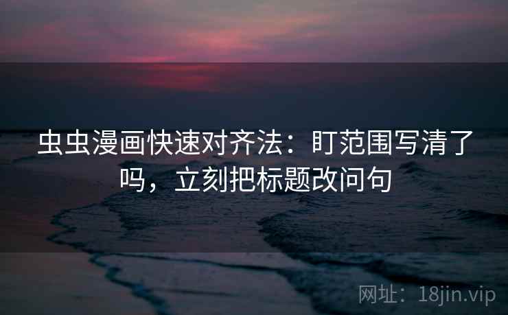 虫虫漫画快速对齐法:盯范围写清了吗,立刻把标题改问句 第2张 虫虫漫画快速对齐法:盯范围写清了吗,立刻把标题改问句 第2张