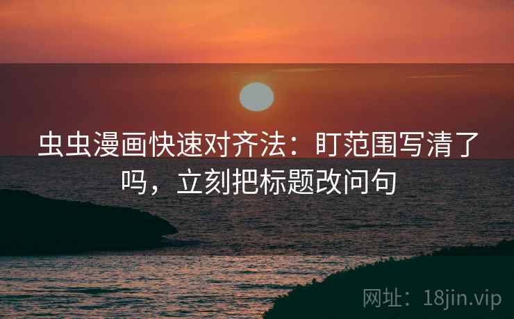 虫虫漫画快速对齐法:盯范围写清了吗,立刻把标题改问句