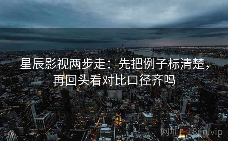 星辰影视两步走:先把例子标清楚,再回头看对比口径齐吗