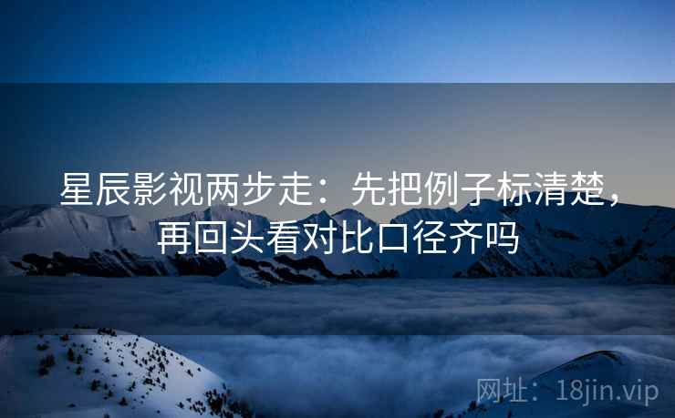星辰影视两步走:先把例子标清楚,再回头看对比口径齐吗 第2张 星辰影视两步走:先把例子标清楚,再回头看对比口径齐吗 第2张
