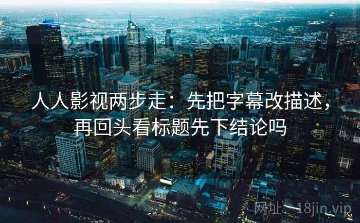 人人影视两步走:先把字幕改描述,再回头看标题先下结论吗