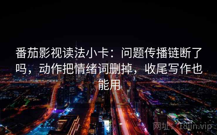 番茄影视读法小卡:问题传播链断了吗,动作把情绪词删掉,收尾写作也能用