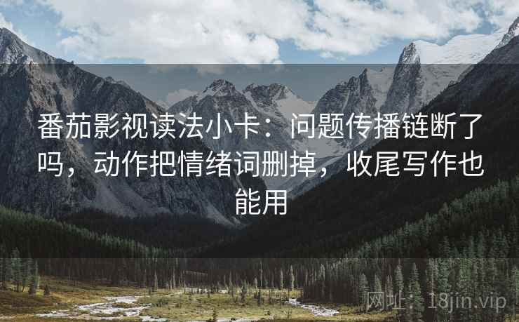 番茄影视读法小卡:问题传播链断了吗,动作把情绪词删掉,收尾写作也能用 第2张 番茄影视读法小卡:问题传播链断了吗,动作把情绪词删掉,收尾写作也能用 第2张