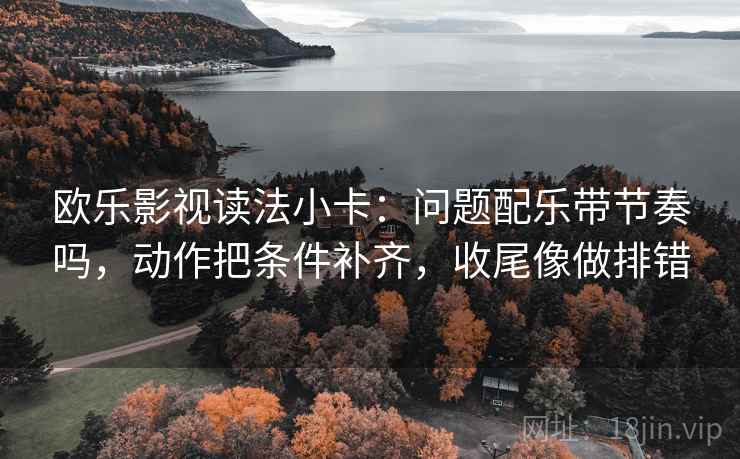 欧乐影视读法小卡:问题配乐带节奏吗,动作把条件补齐,收尾像做排错 第2张 欧乐影视读法小卡:问题配乐带节奏吗,动作把条件补齐,收尾像做排错 第2张