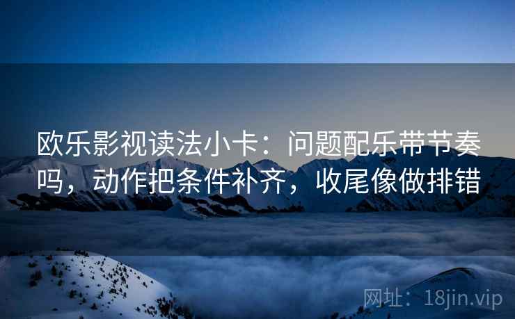 欧乐影视读法小卡:问题配乐带节奏吗,动作把条件补齐,收尾像做排错