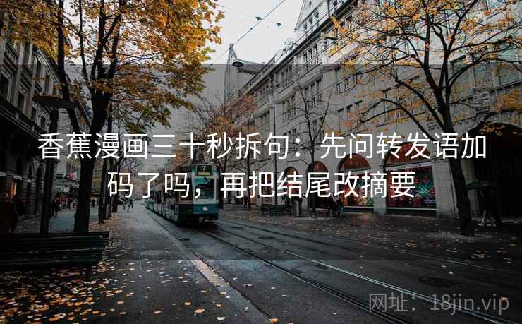 香蕉漫画三十秒拆句:先问转发语加码了吗,再把结尾改摘要