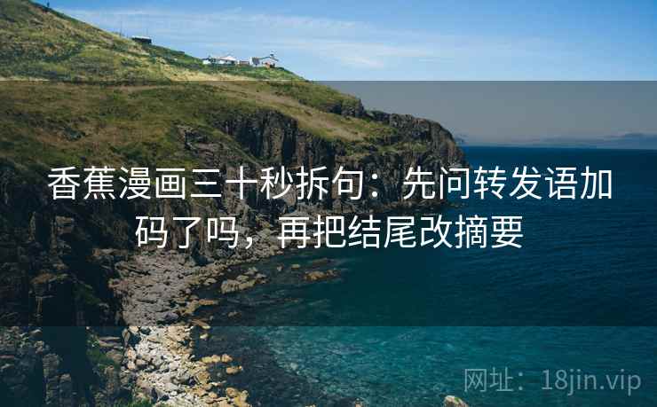 香蕉漫画三十秒拆句:先问转发语加码了吗,再把结尾改摘要 第2张 香蕉漫画三十秒拆句:先问转发语加码了吗,再把结尾改摘要 第2张
