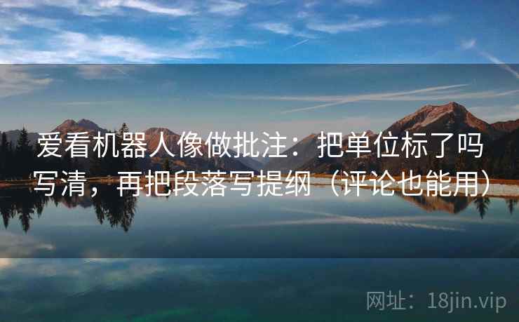 爱看机器人像做批注:把单位标了吗写清,再把段落写提纲(评论也能用)