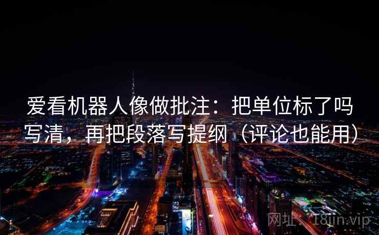 爱看机器人像做批注:把单位标了吗写清,再把段落写提纲(评论也能用) 第2张 爱看机器人像做批注:把单位标了吗写清,再把段落写提纲(评论也能用) 第2张