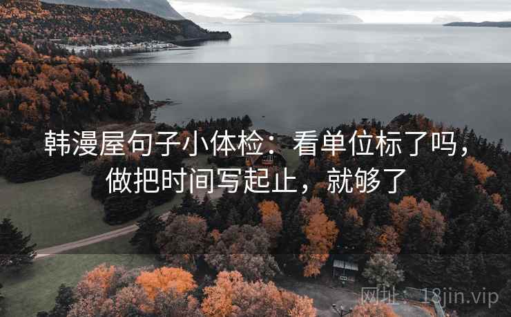 韩漫屋句子小体检:看单位标了吗,做把时间写起止,就够了