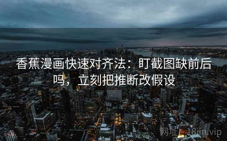 香蕉漫画快速对齐法:盯截图缺前后吗,立刻把推断改假设