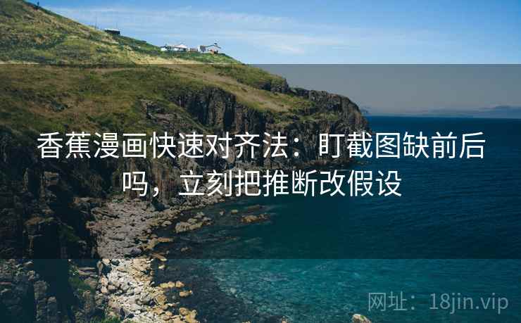 香蕉漫画快速对齐法:盯截图缺前后吗,立刻把推断改假设 第2张 香蕉漫画快速对齐法:盯截图缺前后吗,立刻把推断改假设 第2张