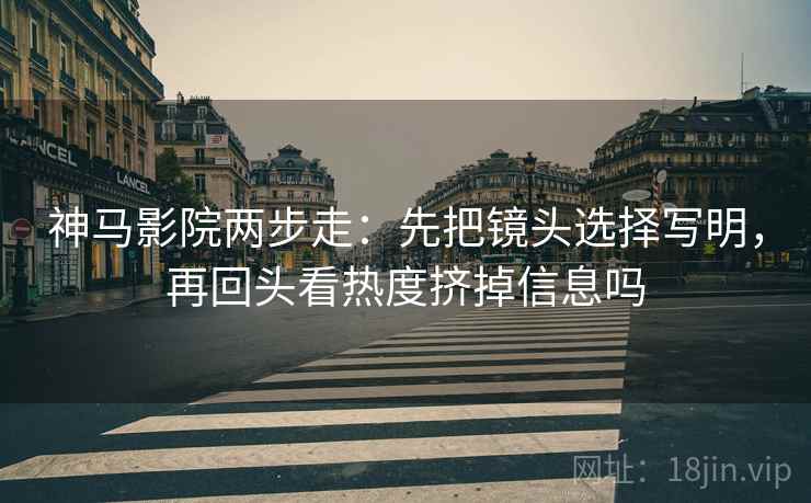 神马影院两步走:先把镜头选择写明,再回头看热度挤掉信息吗